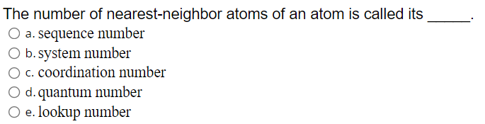 The number of nearest-neighbor atoms of an atom is called its
O a. sequence number
O b. system number
O c. coordination number
O d. quantum number
O e. lookup number
