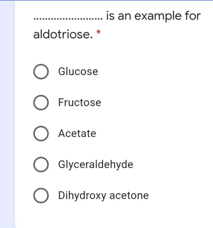 is an example for
aldotriose.
Glucose
Fructose
Acetate
O Glyceraldehyde
Dihydroxy acetone
