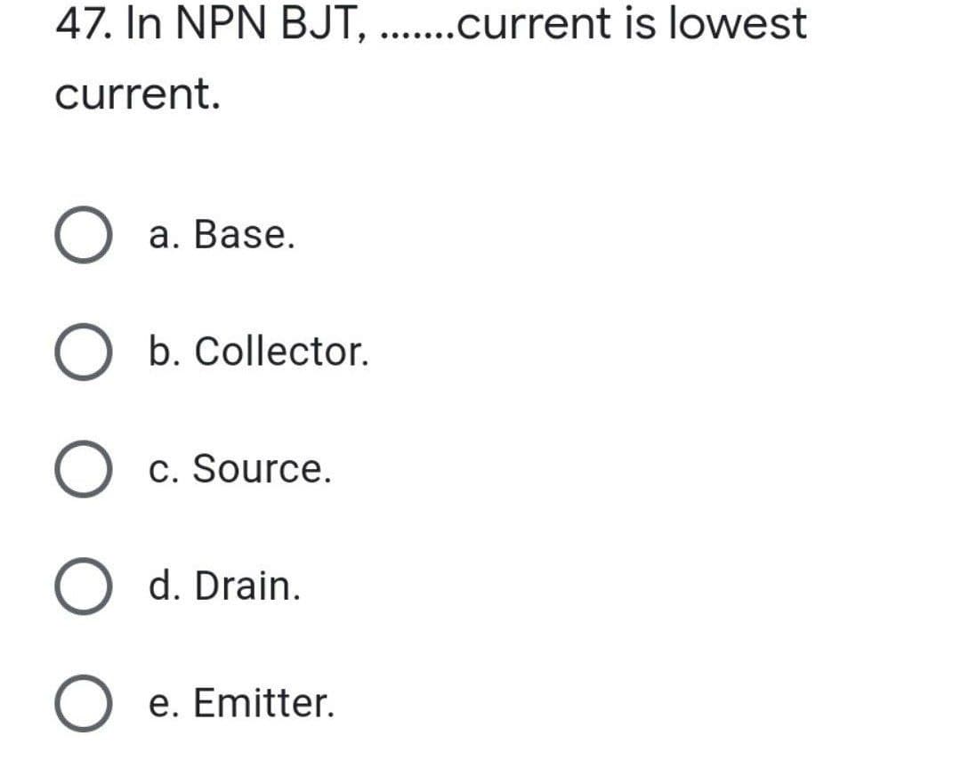 47. In NPN BJT, .......current is lowest
current.
O a. Base.
O b. Collector.
O
O d. Drain.
O e. Emitter.
c. Source.