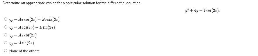 Determine an appropriate choice for a particular solution for the differential equation
y" + 4y = 3 cos(2»).
Az cos(20) + Ba sin(2»)
Yp = A cos(2») + Bsín(2»)
Az cos(2=)
Asin(2»)
O None of the others
