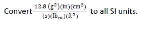 12.8 (g?) (in)(cm²)
Convert
to all SI units.
(s)(lbm)(ft2)
