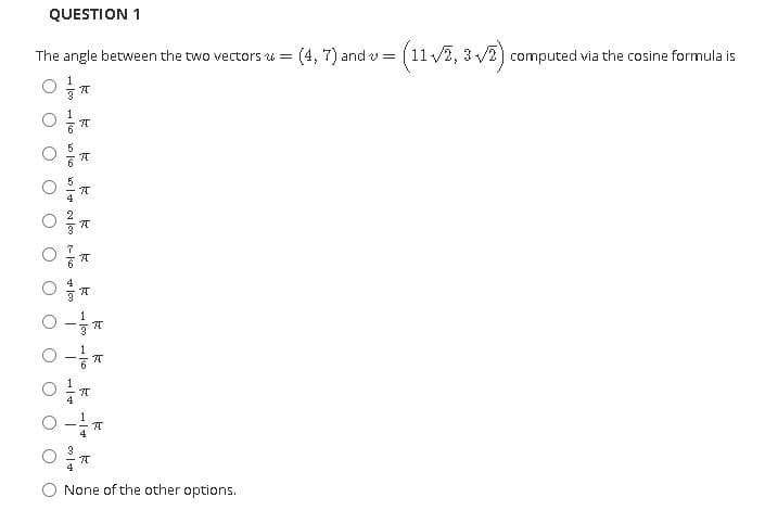 QUESTION 1
(4, 7) and v = (11 v2, 3 /2)
The angle between the two vectors u =
computed via the cosine formula is
None of the other options.
- ko
13
