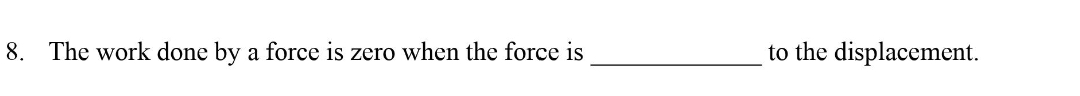 8. The work done by a force is zero when the force is
to the displacement.
