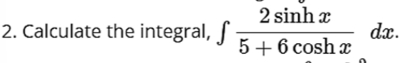 2 sinh x
2. Calculate the integral, f
dx.
5+6 cosh x
