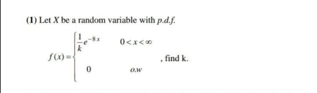 (1) Let X be a random variable with p.d.f.
-8x
∞ >x >0
, find k.
k
f(x) =<
O.W
