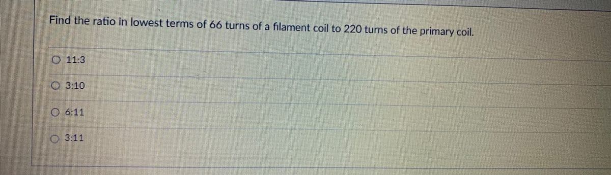 Find the ratio in lowest terms of 66 turns of a filament coil to 220 turns of the primary coil.
0.11:3
0:3:10
06:11
0:3:11
