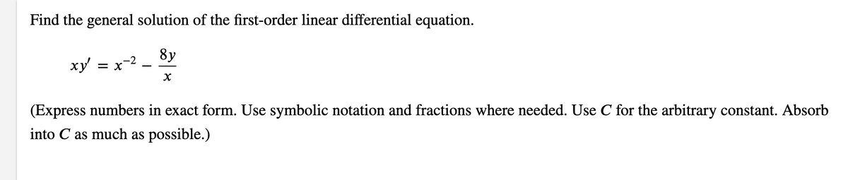 Find the general solution of the first-order linear differential equation.
8y
ху
= x-2
(Express numbers in exact form. Use symbolic notation and fractions where needed. Use C for the arbitrary constant. Absorb
into C as much as possible.)
