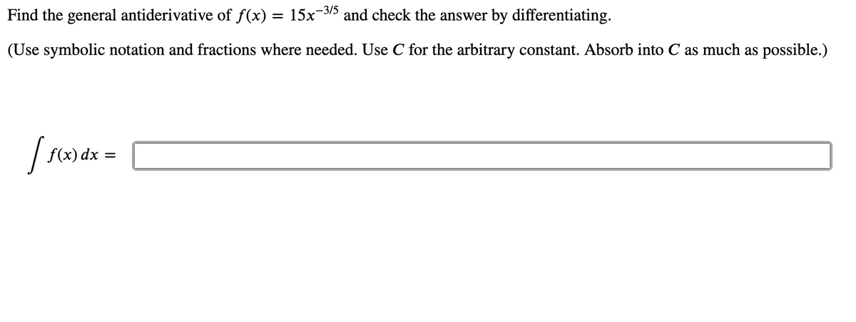 Find the general antiderivative of f(x) = 15x
-3/5
and check the answer by differentiating.
(Use symbolic notation and fractions where needed. Use C for the arbitrary constant. Absorb into C as much as possible.)
f(x) dx
