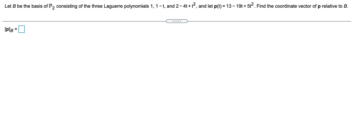Let B be the basis of P, consisting of the three Laguerre polynomials 1, 1- t, and 2-4t+t², and let p(t) = 13 – 19t + 5t. Find the coordinate vector of p relative to B.
.....
[p]B=
%3D
