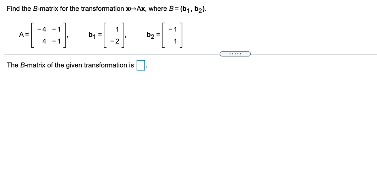 Find the B-matrix for the transformation x>Ax, where B={b1, bɔ}.
4
- 1
1
- 1
A =
b1
b2
%3D
4
- 1
- 2
1
... ..
The B-matrix of the given transformation is.
