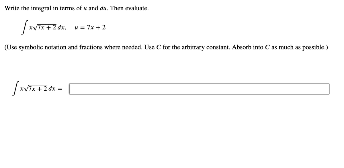 Write the integral in terms of u and du. Then evaluate.
XV7X + 2 dx,
и 3D 7х + 2
(Use symbolic notation and fractions where needed. Use C for the arbitrary constant. Absorb into C as much as possible.)
x/7x + 2 dx =
