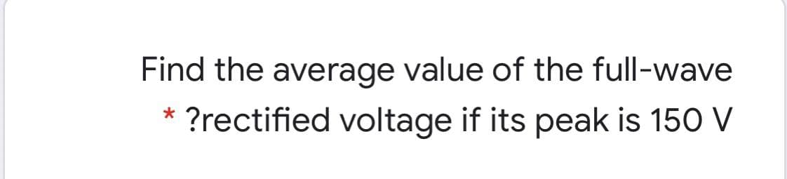 Find the average value of the full-wave
?rectified voltage if its peak is 150 V
