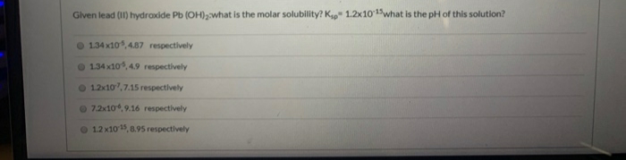 Given lead (I1) hydraxide Pb (OH),what is the molar solubility? K" 1.2x10 iwhat is the pH of this solution?
