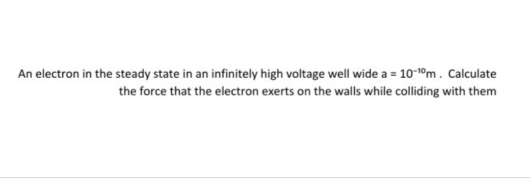 An electron in the steady state in an infinitely high voltage well wide a = 10-1ºm. Calculate
the force that the electron exerts on the walls while colliding with them
