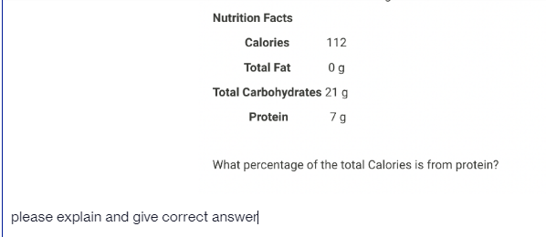 Nutrition Facts
Calories
112
Total Fat
0g
Total Carbohydrates 21 g
Protein
79
What percentage of the total Calories is from protein?
please explain and give correct answer
