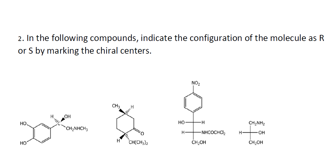 2. In the following compounds, indicate the configuration of the molecule as R
or S by marking the chiral centers.
NO2
CH3
OH
Но.
Но
CH2NH2
`CH2NHCH3
H-
-NHCOCHCI2
OH
HO
H
"CH(CH3)2
ČH;OH
CH2OH
