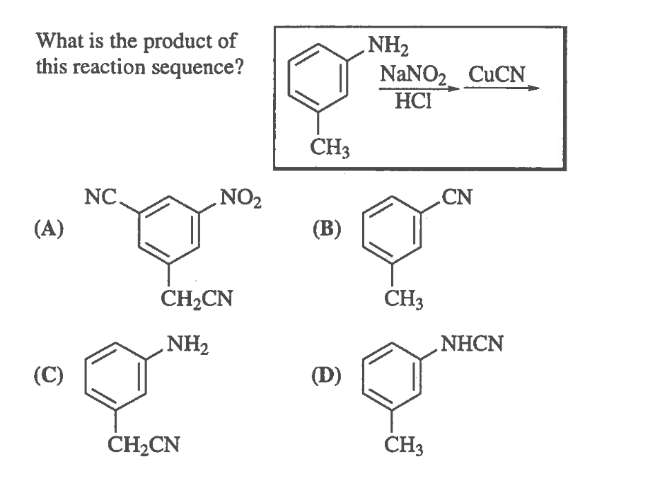 What is the product of
this reaction sequence?
NH2
NaNO2 CUCN
HCI
CH3
NC.
NO2
CN
(A)
(В)
CH2CN
CH3
NH2
NHCN
(C)
(D)
CH2CN
CH3
