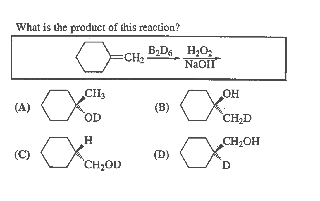 What is the product of this reaction?
B2D6 H2O2
CH2
NaOH
CH3
OH
(A)
(B)
OD
CH2D
CH2OH
(C)
(D)
CH2OD
D
