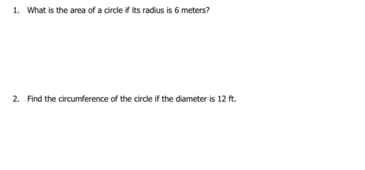 1. What is the area of a circle if its radius is 6 meters?
2. Find the circumference of the circle if the diameter is 12 ft.
