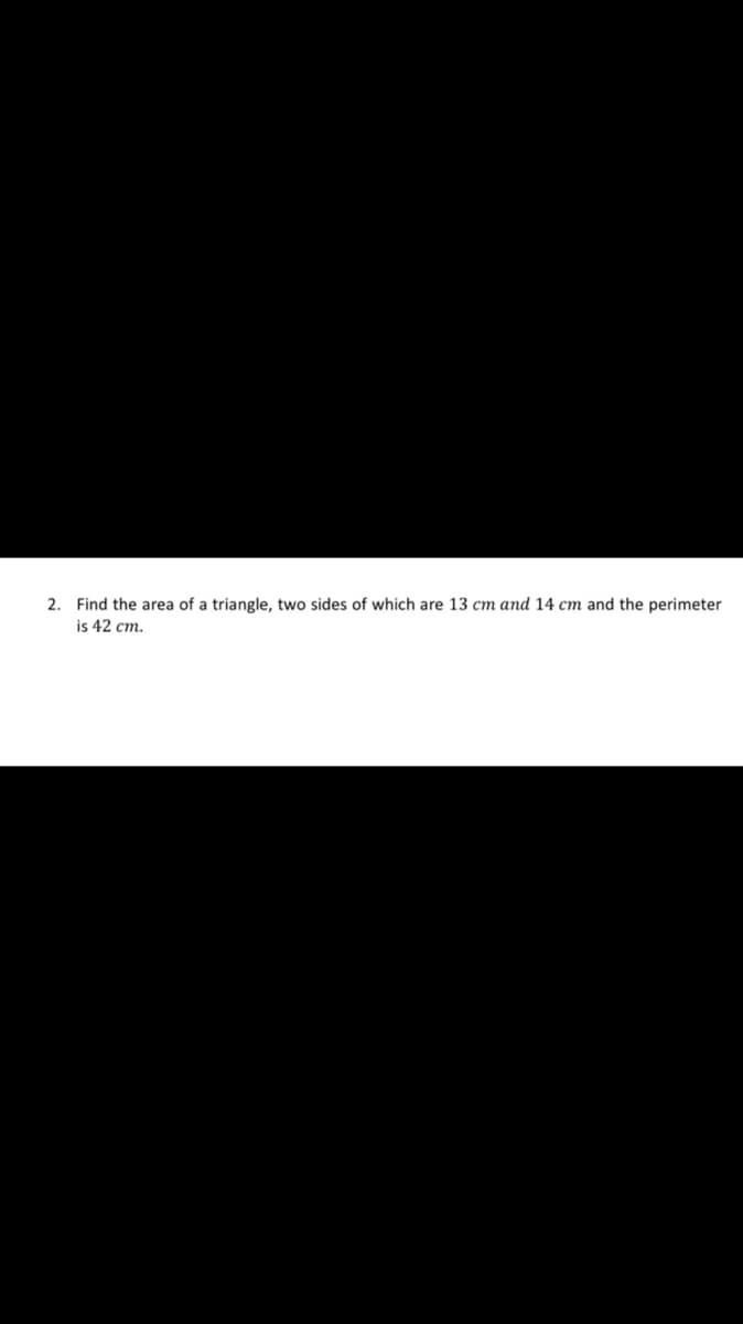 2. Find the area of a triangle, two sides of which are 13 cm and 14 cm and the perimeter
is 42 cm.
