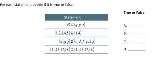For each statement, decide if it is true or false.
True or False
Statement
А.
{1,2,3,4.5)s(1.4)
В.
(d g j)le,d S.g.h j)
C.
{11,13,17,18)c (11,13,17,18)
D.
