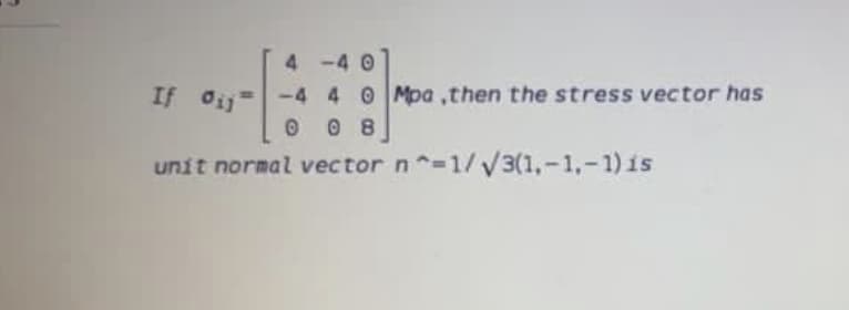 4 -4 0
-4 4 0Mpa ,then the stress vector has
0 0 8
If Oij
unit normal vector n-1/V3(1,-1,-1)is
