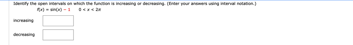 Identify the open intervals on which the function is increasing or decreasing. (Enter your answers using interval notation.)
f(x)
sin(x) – 1
0 < x < 2A
increasing
decreasing
