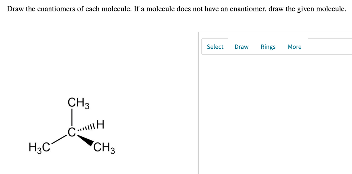 Draw the enantiomers of each molecule. If a molecule does not have an enantiomer, draw the given molecule.
Select
Draw
Rings
More
CH3
H3C°
CH3
