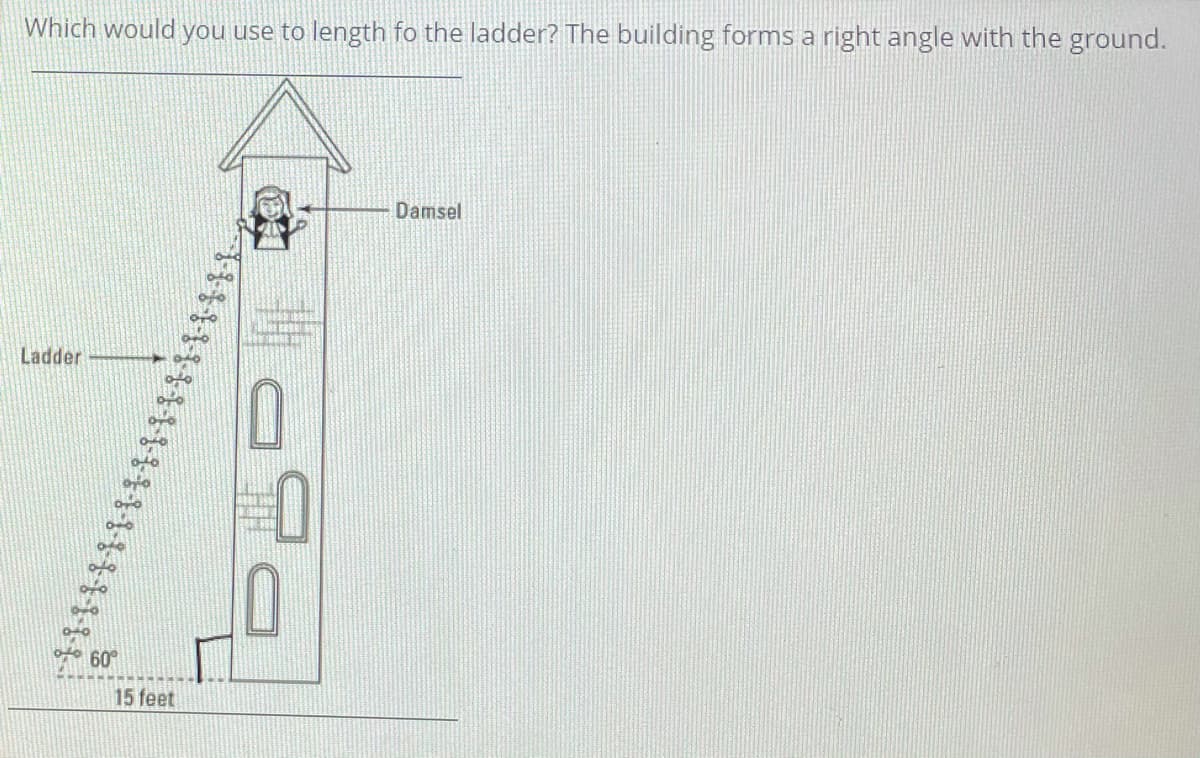 Which would you use to length fo the ladder? The building forms a right angle with the ground.
Damsel
Ladder
60
15 feet
