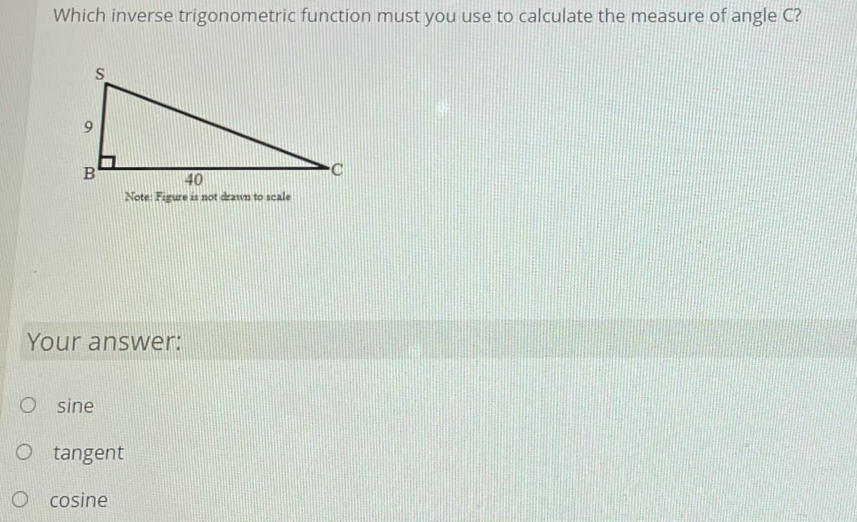 Which inverse trigonometric function must you use to calculate the measure of angle C?
40
Note: Figure is not drawn to scale
Your answer:
O sine
O tangent
cosine
