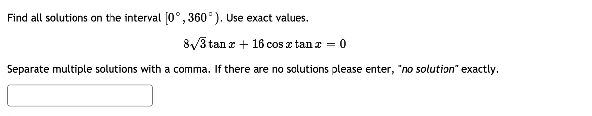 Find all solutions on the interval (0°, 360°). Use exact values.
8/3 tan x + 16 cos x tan x =
Separate multiple solutions with a comma. If there are no solutions please enter, "no solution" exactly.
