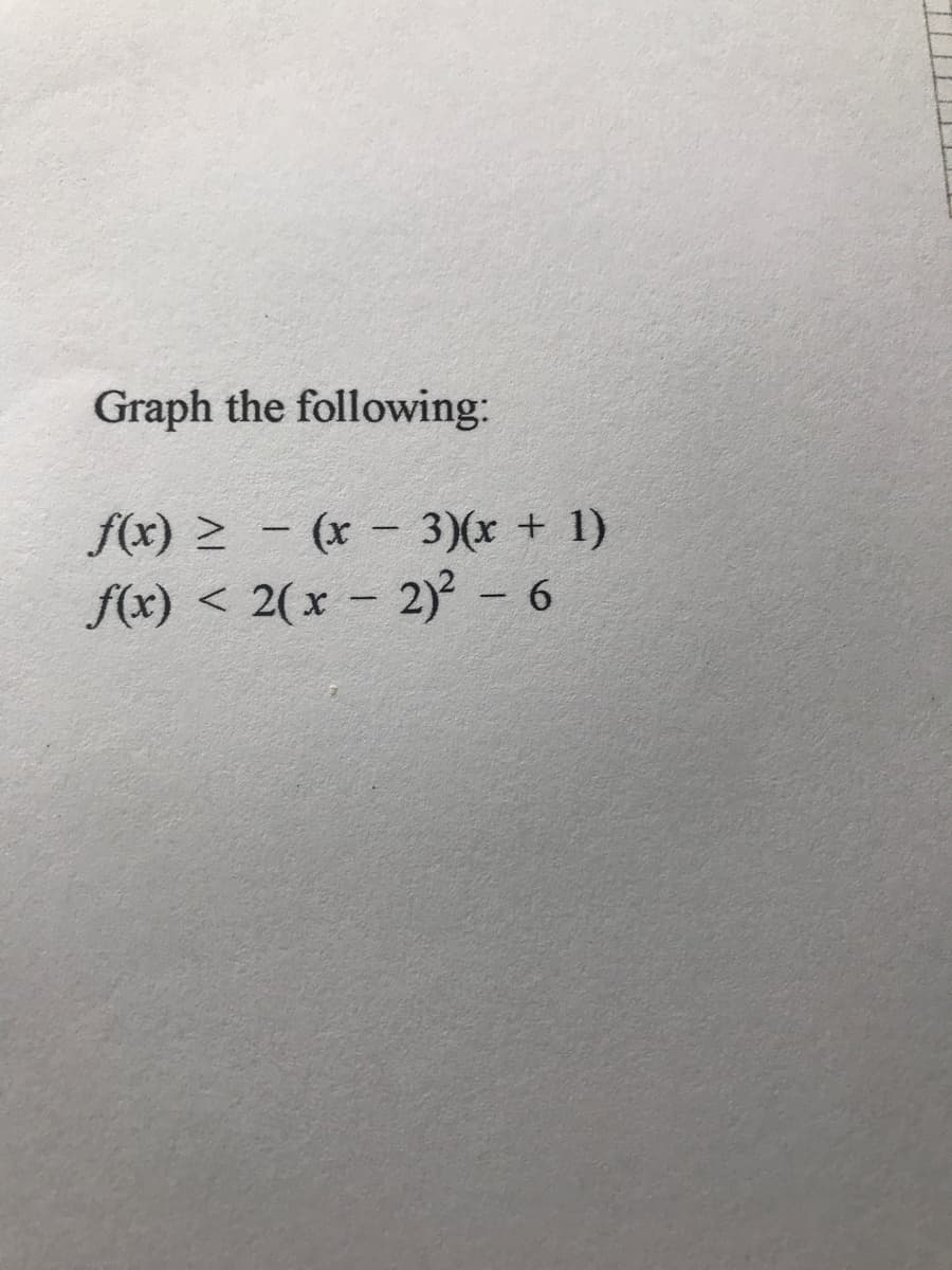 Graph the following:
f(x) > - (x – 3)(x + 1)
f(x) < 2(x – 2) – 6
