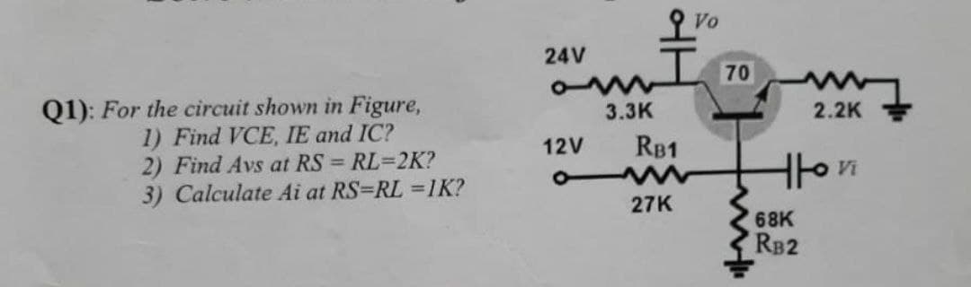 24V
L70
Q1): For the circuit shown in Figure,
1) Find VCE, IE and IC?
2) Find Avs at RS = RL=2K?
3) Calculate Ai at RS=RL =1K?
3.3K
2.2K
12V
RB1
Vi
27K
68K
RB2
