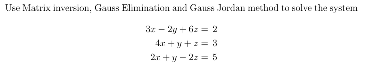 Use Matrix inversion, Gauss Elimination and Gauss Jordan method to solve the system
3x – 2y + 6z = 2
4.x + y + z = 3
2.x + y – 2z = 5

