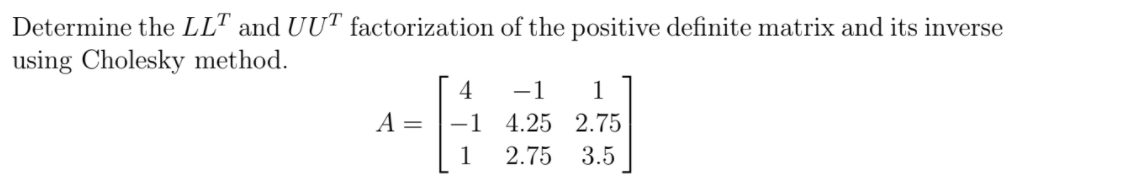 Determine the LLT and UUT factorization of the positive definite matrix and its inverse
using Cholesky method.
4
-1
1
A =
-1
4.25 2.75
1
2.75
3.5

