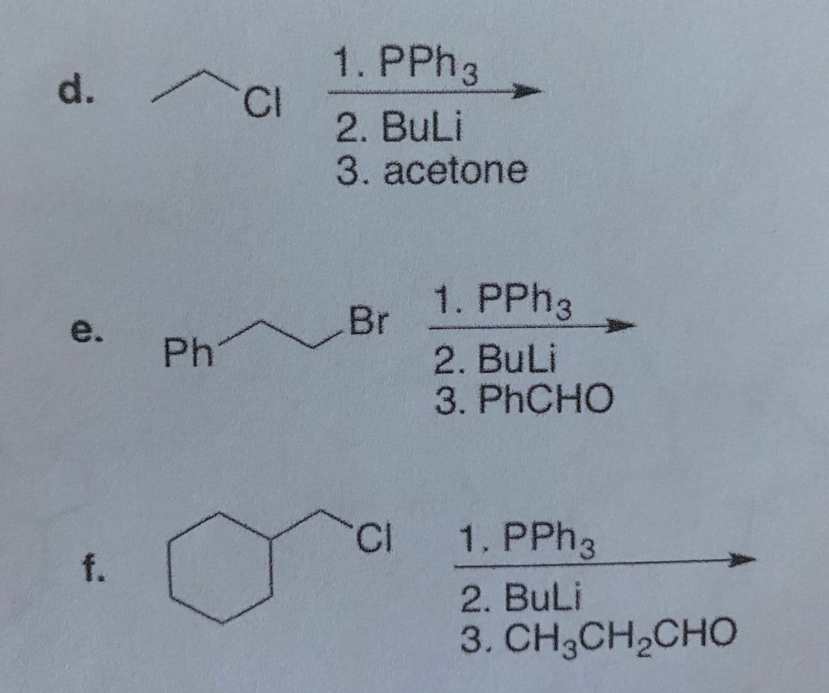 1. PPH3
CI
2. BuLi
3. acetone
1. PPH3
e.
Br
Ph
2. BuLi
3. PHCHO
1. PPH3
f.
2. BuLi
3. CH3CH,CHO
d.
