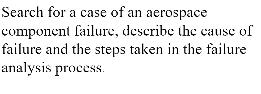 Search for a case of an aerospace
component failure, describe the cause of
failure and the steps taken in the failure
analysis process.

