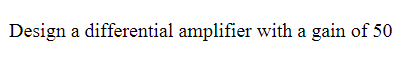 Design a differential amplifier with a gain of 50