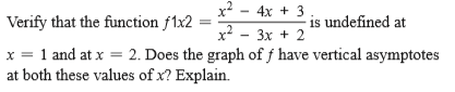 x? - 4x + 3
Verify that the function f1x2
is undefined at
x2 - 3x + 2
2. Does the graph of ƒ have vertical asymptotes
x = 1 and at x =
at both these values of x? Explain.
