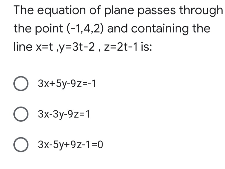 The equation of plane passes through
the point (-1,4,2) and containing the
line x=t ,y=3t-2, z=2t-1 is:
O 3x+5y-9z=-1
O 3x-3y-9z=1
Зx-5у+9z-1-0
