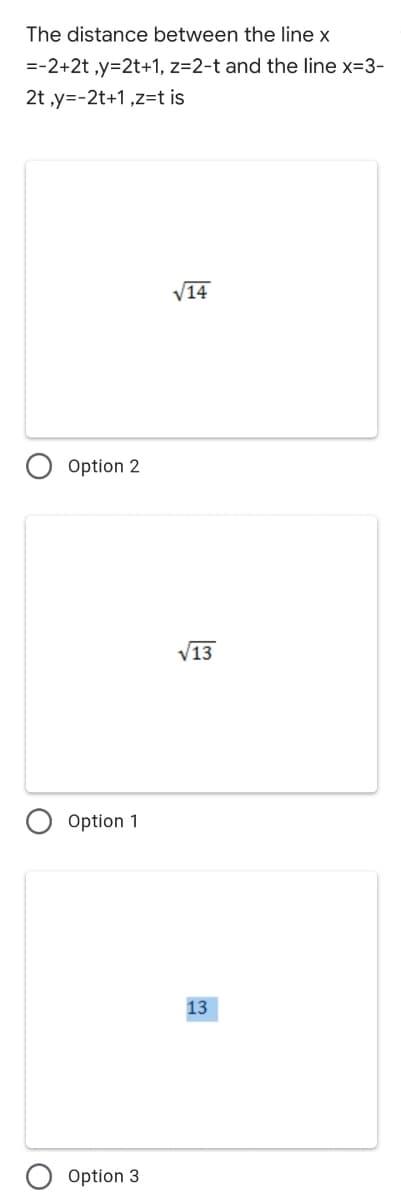 The distance between the line x
=-2+2t ,y=2t+1, z=2-t and the line x=3-
2t y=-2t+1,z=t is
V14
Option 2
V13
Option 1
13
Option 3
