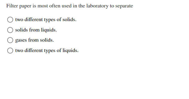 Filter paper is most often used in the laboratory to separate
two different types of solids.
solids from liquids.
gases from solids.
two different types of liquids.
