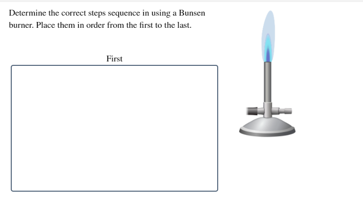 Determine the correct steps sequence in using a Bunsen
burner. Place them in order from the first to the last.
First
