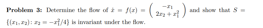 Problem 3: Determine the flow of =
{(x1, x2) x2 = -1
=
ƒ(x) = (
(242+7+47)
x²
-x²/4} is invariant under the flow.
and show that S
=