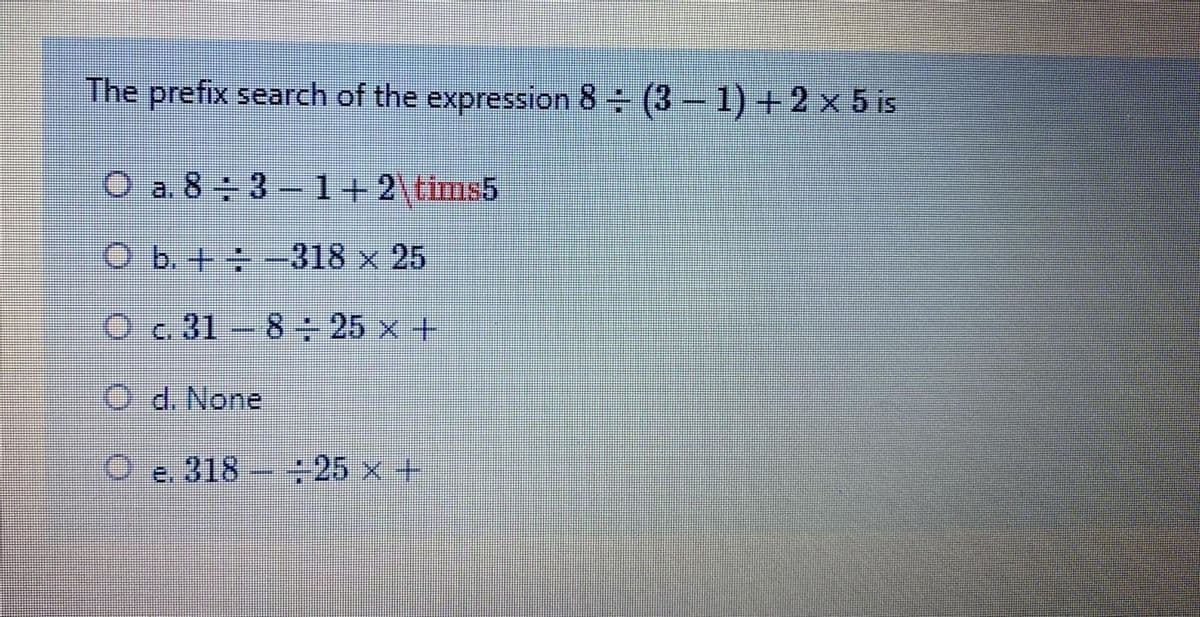 The prefix search of the expression 8 (3 1) + 2 x 5 is
O a. 8 3-1+ 2\tims5
O b. + -318 x 25
Oc 31-8 25 x +
O d. Nonel
O e. 318 -25 x+
