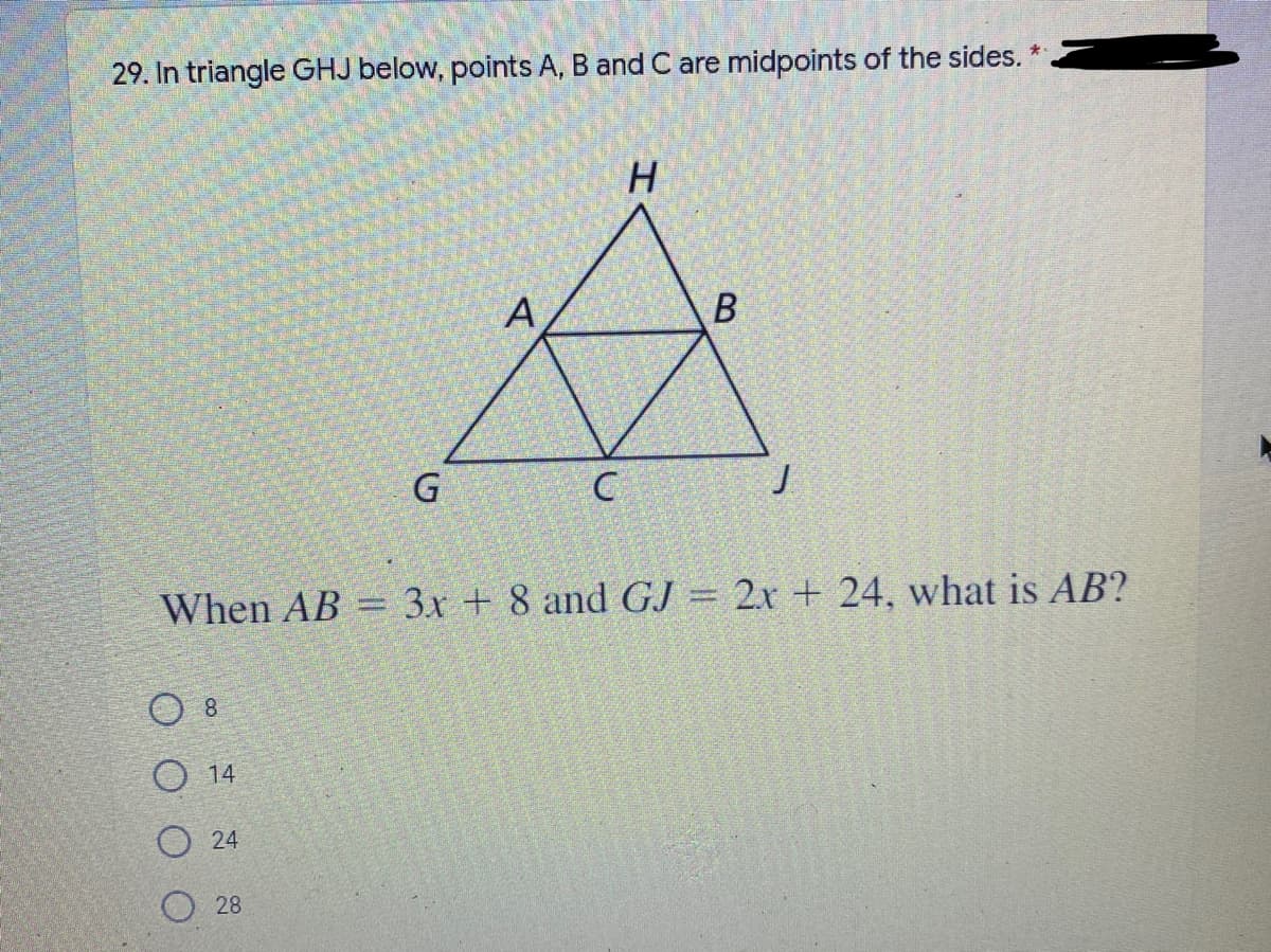 29. In triangle GHJ below, points A, B and C are midpoints of the sides.1
H.
C
When AB = 3x + 8 and GJ = 2x + 24, what is AB?
O 8
O 14
O 24
O 28
B.
