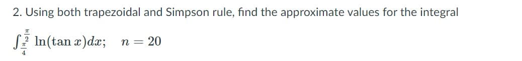 2. Using both trapezoidal and Simpson rule, find the approximate values for the integral
S? In(tan a)da;
n = 20
