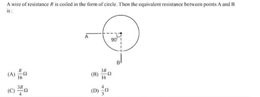A wire of resistance R is coiled in the form of circle. Then the equivalent resistance between points A and B
is:
A
90 !
B
3R
(A)
16
(B)
16
(C) n
3R
(D) a

