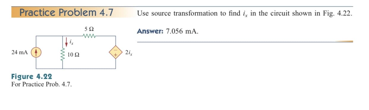 Practice Problem 4.7
Use source transformation to find i, in the circuit shown in Fig. 4.22.
5Ω
Answer: 7.056 mA.
4 mA (4
10 2
2i,
igure 4.22
or Practice Prob. 4.7.
