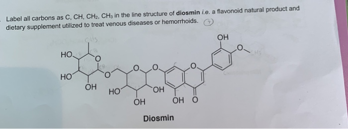 Label all carbons as C, CH, CH2, CH3 in the line structure of diosmin i.e, a flavonoid natural product and
dietary supplement utilized to treat venous diseases or hemorrhoids.
OH
HO
HO
ÓH
HO
HO.
ОН О
ОН
Diosmin
